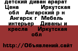 детский диван арарат › Цена ­ 3 000 - Иркутская обл., Ангарский р-н, Ангарск г. Мебель, интерьер » Диваны и кресла   . Иркутская обл.